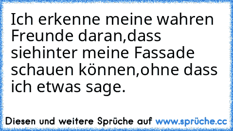 Ich erkenne meine wahren Freunde daran,dass siehinter meine Fassade schauen können,ohne dass ich etwas sage.