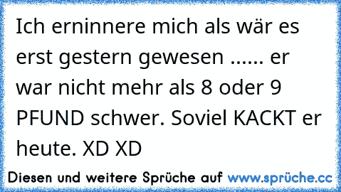 Ich erninnere mich als wär es erst gestern gewesen ...... er war nicht mehr als 8 oder 9 PFUND schwer. Soviel KACKT er heute. XD XD