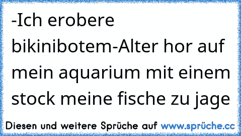 -Ich erobere bikinibotem
-Alter hor auf mein aquarium mit einem stock meine fische zu jage