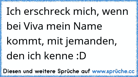 Ich erschreck mich, wenn bei Viva mein Name kommt, mit jemanden, den ich kenne :D ♥