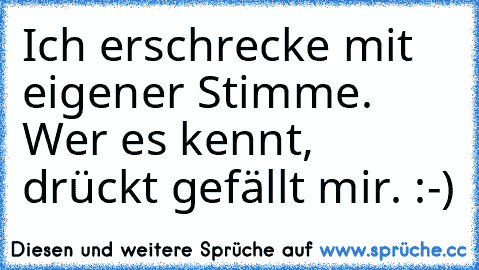 Ich erschrecke mit eigener Stimme. Wer es kennt, drückt gefällt mir. :-)