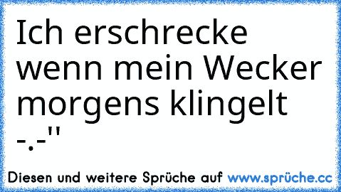 Ich erschrecke wenn mein Wecker morgens klingelt -.-''