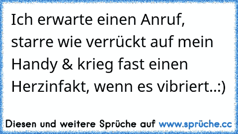 Ich erwarte einen Anruf, starre wie verrückt auf mein Handy & krieg fast einen Herzinfakt, wenn es vibriert..:)