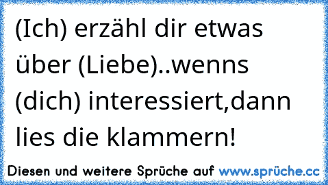 (Ich) erzähl dir etwas über (Liebe)..wenns (dich) interessiert,dann lies die klammern! 