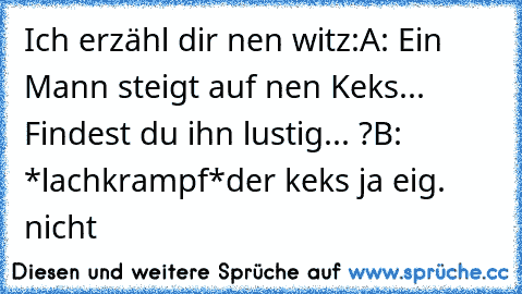 Ich erzähl dir nen witz:
A: Ein Mann steigt auf nen Keks...
 Findest du ihn lustig... ?
B: *lachkrampf*
der keks ja eig. nicht