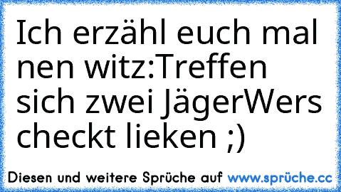 Ich erzähl euch mal nen witz:
Treffen sich zwei Jäger
Wer´s checkt lieken ;)