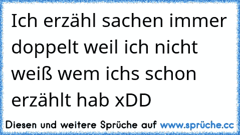 Ich erzähl sachen immer doppelt weil ich nicht weiß wem ichs schon erzählt hab xDD