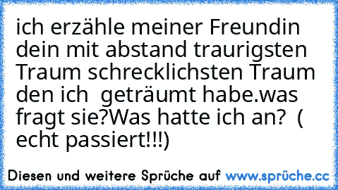 ich erzähle meiner Freundin dein mit abstand traurigsten Traum schrecklichsten Traum den ich  geträumt habe.
was fragt sie?
Was hatte ich an?  ( echt passiert!!!)