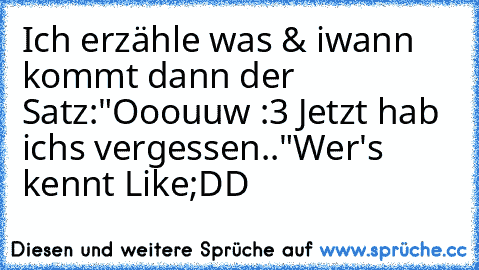 Ich erzähle was & iwann kommt dann der Satz:
"Ooouuw :3 Jetzt hab ichs vergessen.."
Wer's kennt Like;DD