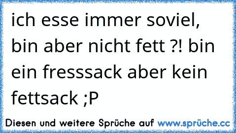 ich esse immer soviel, bin aber nicht fett ?! bin ein fresssack aber kein fettsack ;P