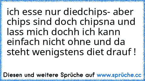 ich esse nur diedchips
- aber chips sind doch chips
na und lass mich dochh ich kann einfach nicht ohne und da steht wenigstens diet drauf !