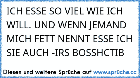 ICH ESSE SO VIEL WIE ICH WILL. UND WENN JEMAND MICH FETT NENNT ESSE ICH SIE AUCH -IRS BOSSHCTIB