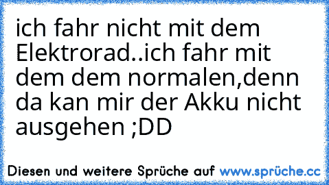 ich fahr nicht mit dem Elektrorad..
ich fahr mit dem dem normalen,denn da kan mir der Akku nicht ausgehen ;DD