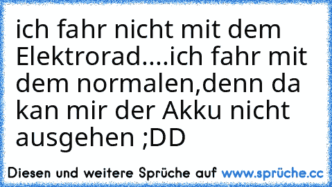 ich fahr nicht mit dem Elektrorad....
ich fahr mit dem normalen,denn da kan mir der Akku nicht ausgehen ;DD