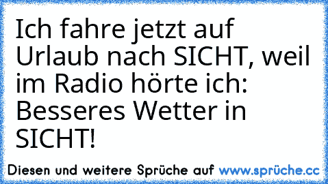 Ich fahre jetzt auf Urlaub nach SICHT, weil im Radio hörte ich: Besseres Wetter in SICHT!