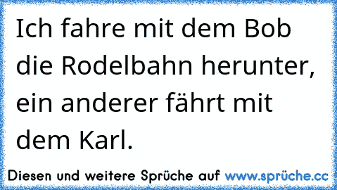 Ich fahre mit dem Bob die Rodelbahn herunter, ein anderer fährt mit dem Karl.