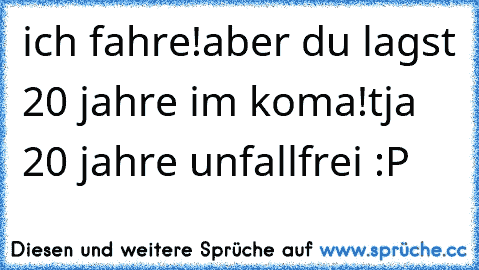 ich fahre!
aber du lagst 20 jahre im koma!
tja 20 jahre unfallfrei :P