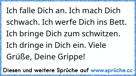 Ich falle Dich an. Ich mach Dich schwach. Ich werfe Dich ins Bett. Ich bringe Dich zum schwitzen. Ich dringe in Dich ein. Viele Grüße, Deine Grippe!