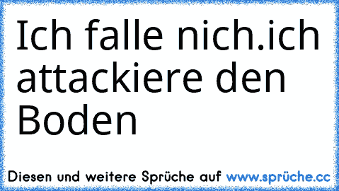 Ich falle nich.
ich attackiere den Boden