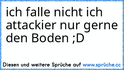 ich falle nicht ich attackier nur gerne den Boden ;D