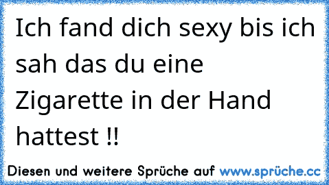 Ich fand dich sexy bis ich sah das du eine Zigarette in der Hand hattest !!