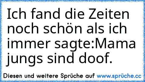 Ich fand die Zeiten noch schön als ich immer sagte:
‘Mama jungs sind doof.’