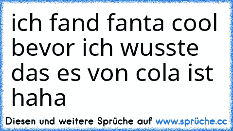 ich fand fanta cool bevor ich wusste das es von cola ist haha