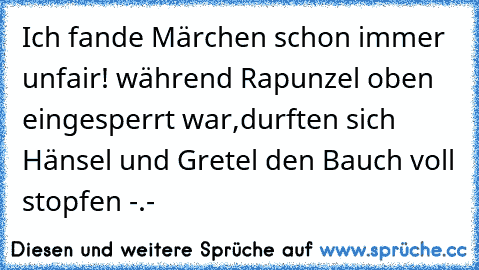 Ich fande Märchen schon immer unfair! während Rapunzel oben eingesperrt war,durften sich Hänsel und Gretel den Bauch voll stopfen -.-