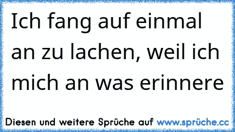 Ich fang auf einmal an zu lachen, weil ich mich an was erinnere