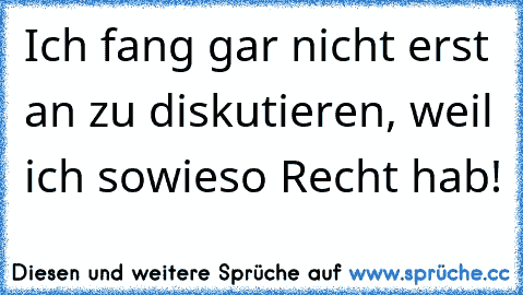 Ich fang gar nicht erst an zu diskutieren, weil ich sowieso Recht hab!