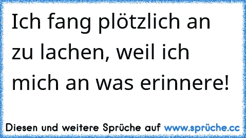 Ich fang plötzlich an zu lachen, weil ich mich an was erinnere!