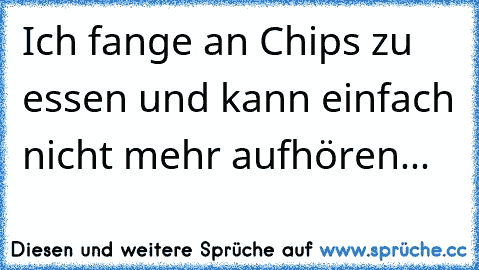 Ich fange an Chips zu essen und kann einfach nicht mehr aufhören...