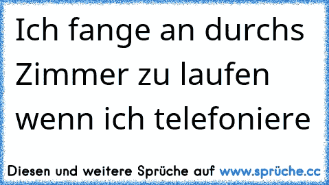 Ich fange an durchs Zimmer zu laufen wenn ich telefoniere ♥