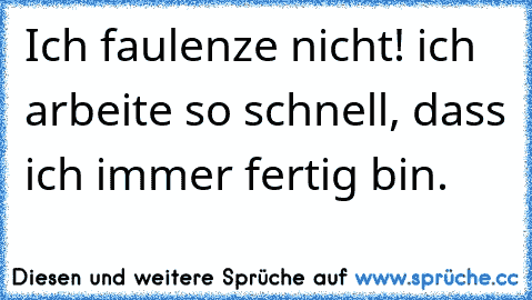 Ich faulenze nicht! ich arbeite so schnell, dass ich immer fertig bin.