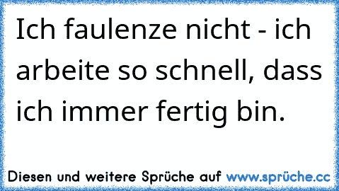 Ich faulenze nicht - ich arbeite so schnell, dass ich immer fertig bin.