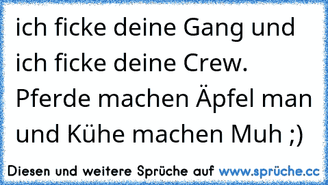 ich ficke deine Gang und ich ficke deine Crew. Pferde machen Äpfel man und Kühe machen Muh ;)