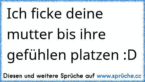 Ich ficke deine mutter bis ihre gefühlen platzen :D