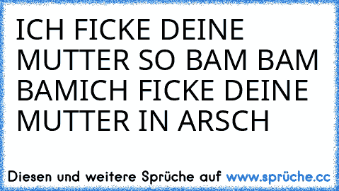 ICH FICKE DEINE MUTTER SO BAM BAM BAM
ICH FICKE DEINE MUTTER IN ARSCH