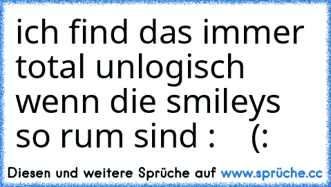 ich find das immer total unlogisch wenn die smileys so rum sind :    (: