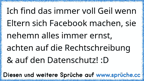 Ich find das immer voll Geil wenn Eltern sich Facebook machen, sie nehemn alles immer ernst, achten auf die Rechtschreibung & auf den Datenschutz! :D