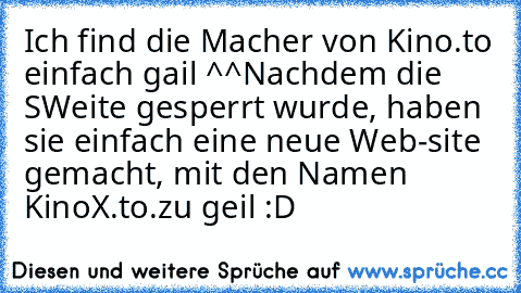 Ich find die Macher von Kino.to einfach gail ^^
Nachdem die SWeite gesperrt wurde, haben sie einfach eine neue Web-site gemacht, mit den Namen KinoX.to.
zu geil :D