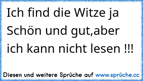 Ich find die Witze ja Schön und gut,
aber ich kann nicht lesen !!!