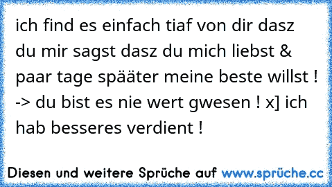 ich find es einfach tiaf von dir dasz du mir sagst dasz du mich liebst & paar tage spääter meine beste willst ! -> du bist es nie wert gwesen ! x] ich hab besseres verdient !