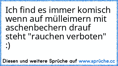 Ich find es immer komisch wenn auf mülleimern mit aschenbechern drauf steht "rauchen verboten" :)