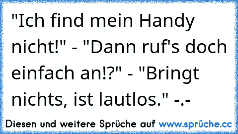 "Ich find mein Handy nicht!" - "Dann ruf's doch einfach an!?" - "Bringt nichts, ist lautlos." -.-