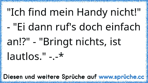 "Ich find mein Handy nicht!" - "Ei dann ruf's doch einfach an!?" - "Bringt nichts, ist lautlos." -.-*