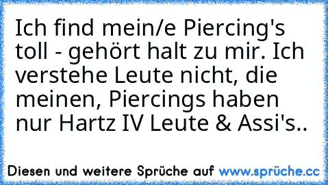 Ich find mein/e Piercing's toll - gehört halt zu mir. Ich verstehe Leute nicht, die meinen, Piercings haben nur Hartz IV Leute & Assi's..