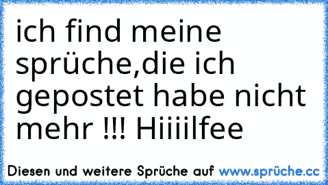 ich find meine sprüche,die ich gepostet habe nicht mehr !!! Hiiiilfee