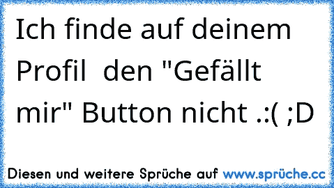 Ich finde auf deinem Profil  den "Gefällt mir" Button nicht .
:( ;D