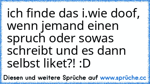 ich finde das i.wie doof, wenn jemand einen spruch oder sowas schreibt und es dann selbst liket?! :D